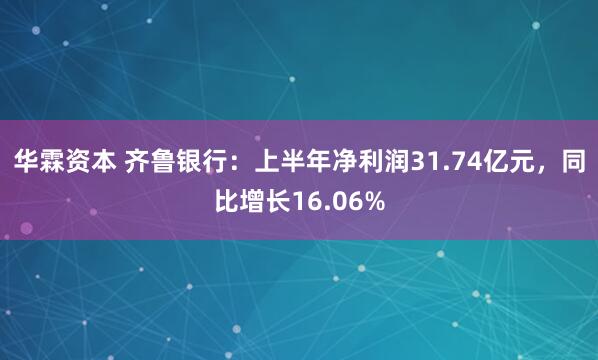 华霖资本 齐鲁银行：上半年净利润31.74亿元，同比增长16.06%