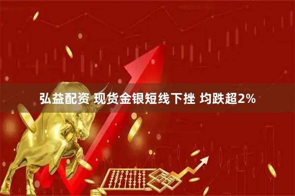 弘益配资 现货金银短线下挫 均跌超2%